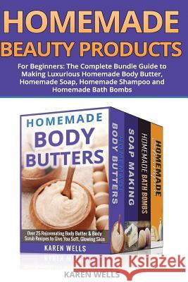 Homemade Beauty Products for Beginners: The Complete Bundle Guide to Making Luxurious Homemade Soap, Homemade Body Butter, & Homemade Shampoo Recipes Karen Wells 9781508840626 Createspace Independent Publishing Platform - książka