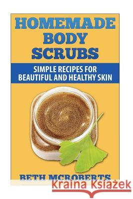 Homemade Body Scrubs: Simple Recipe for Beautiful and Healthy Skin Beth McRoberts 9781502472496 Createspace - książka