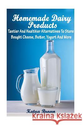 Homemade Dairy Products: Tastier And Healthier Alternatives To Store Bought Cheese, Butter, Yogurt And More Brown, Katya 9781976525353 Createspace Independent Publishing Platform - książka