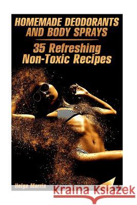 Homemade Deodorants and Body Sprays: 35 Refreshing Non-Toxic Recipes: (Homemade Cosmetics, Organic Cosmetics) Helga Morris 9781977596314 Createspace Independent Publishing Platform - książka