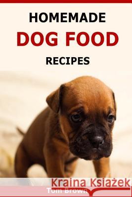 Homemade Dog Food Recipes: Healthy & Delicious Homemade Dog Food Recipes Tom Brown 9781523674930 Createspace Independent Publishing Platform - książka