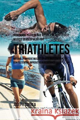 Homemade Protein Bar Recipes to Accelerate Muscle Development for Triathletes: Naturally improve muscle growth and lower fat to run faster and improve Correa, Joseph 9781519234667 Createspace - książka