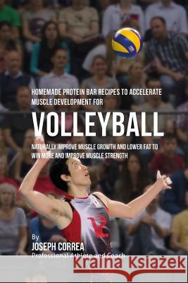 Homemade Protein Bar Recipes to Accelerate Muscle Development for Volleyball: Naturally improve muscle growth and lower fat to win more and improve mu Correa, Joseph 9781519234766 Createspace - książka