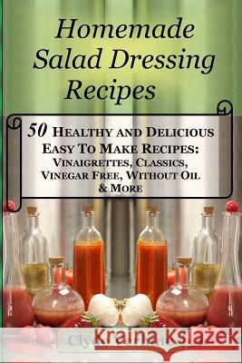 Homemade Salad Dressing Recipes 50 Healthy and Delicious Easy To Make Recipes: Vinaigrettes, Classics, Vinegar Free, Without Oil & More. Verhine, Clyde 9781545250709 Createspace Independent Publishing Platform - książka