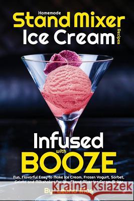Homemade Stand Mixer Ice Cream Recipes Infused with Booze: Fun, Flavorful Easy to Make Ice Cream, Frozen Yogurt, Sorbet, Gelato and Milkshakes for Any Stand Mixer Ice Cream Maker Leano Rios 9781721186051 Createspace Independent Publishing Platform - książka