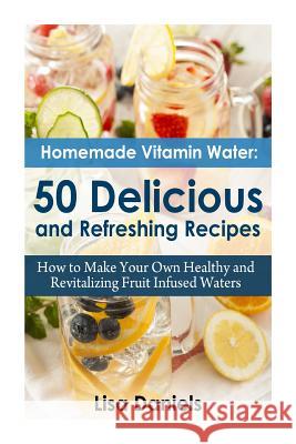 Homemade Vitamin Water: 50 Delicious and Refreshing Recipes Lisa Daniels 9781500164027 Createspace - książka