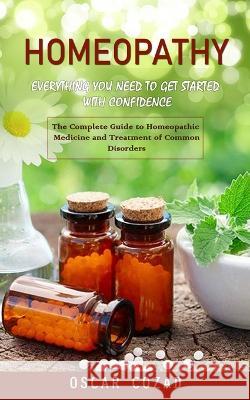 Homeopathy: Everything You Need to Get Started With Confidence (The Complete Guide to Homeopathic Medicine and Treatment of Common Disorders) Oscar Cozad   9781998038442 Regina Loviusher - książka