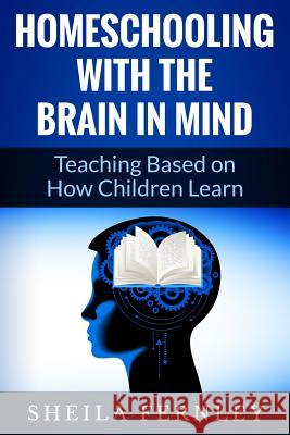 Homeschooling with the Brain in Mind: Teaching Based on How Children Learn Sheila a. Fernley 9781500397340 Createspace - książka