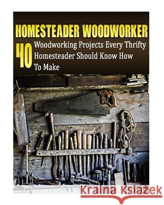 Homesteader Woodworker: 40 Woodworking Projects Every Thrifty Homesteader Should Know How To Make: (Wood Pallets, Woodworking, Fence Building, Castle, Alex 9781545348000 Createspace Independent Publishing Platform - książka
