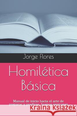 Homilética Básica: Manual de inicio hacia el arte de preparar y predicar buenos sermones Flores, Jorge Sergio 9781797886121 Independently Published - książka