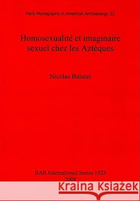 Homosexualité et imaginaire sexuel chez les Aztèques Balutet, Nicolas 9781407303093 British Archaeological Reports - książka