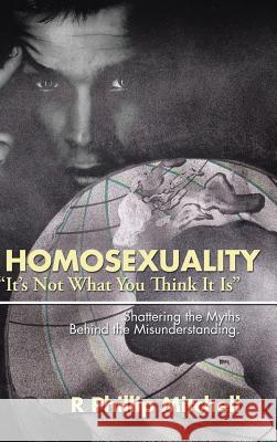 Homosexuality It's Not What You Think It Is: Shattering the Myths Behind the Misunderstanding. Mitchell, R. Phillip 9781504953702 Authorhouse - książka