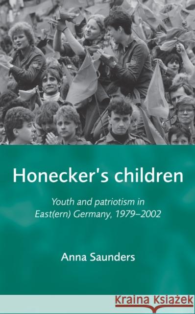 Honecker's children: Youth and patriotism in East(ern) Germany, 1979-2002 Saunders, Anna 9780719074110 Manchester University Press - książka