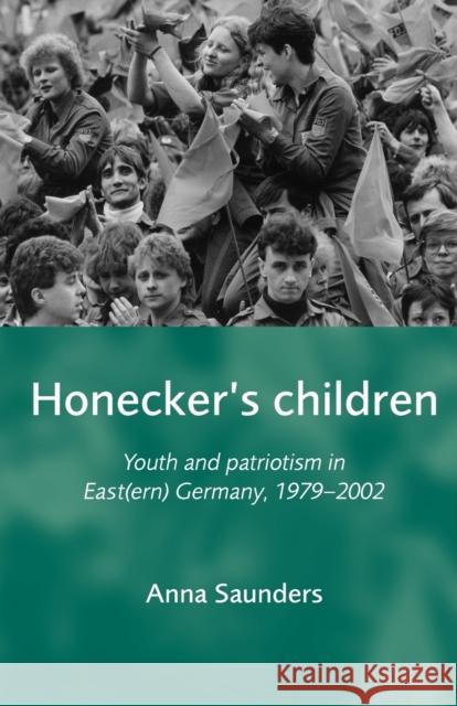 Honecker's Children: Youth and Patriotism in East(ern) Germany, 1979-2002 Saunders, Anna 9780719082139 Manchester University Press - książka