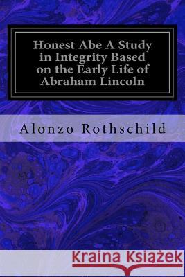 Honest Abe A Study in Integrity Based on the Early Life of Abraham Lincoln Rothschild, Alonzo 9781546426714 Createspace Independent Publishing Platform - książka