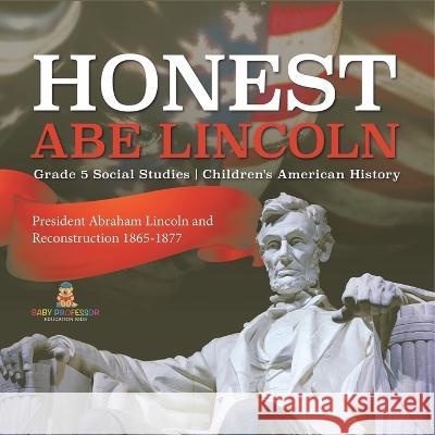Honest Abe Lincoln: President Abraham Lincoln and Reconstruction 1865-1877 Grade 5 Social Studies Children\'s American History Baby Professor 9781541981737 Baby Professor - książka