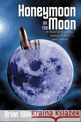 Honeymoon on the Moon: A Novel of Romance, Science Fiction, and Comedy Wilson, Brian 9781456715427 Authorhouse - książka