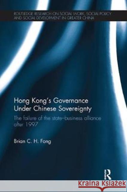 Hong Kong's Governance Under Chinese Sovereignty: The Failure of the State-Business Alliance After 1997 Brian C. H. Fong 9781138091948 Routledge - książka
