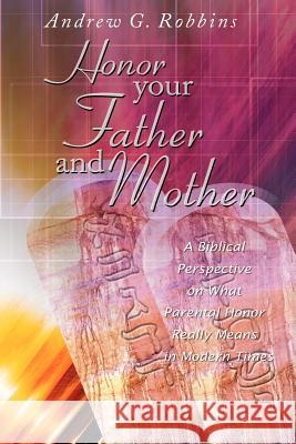 Honor Your Father and Mother: A Biblical Perspective on What Parental Honor Really Means in Modern Times Robbins, Andrew G. 9781425911744 Authorhouse - książka