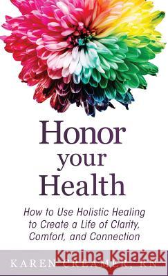 Honor Your Health: How to Use Holistic Healing to Create a Life of Clarity, Comfort, and Connection Karen Creamer 9781640852761 Author Academy Elite - książka