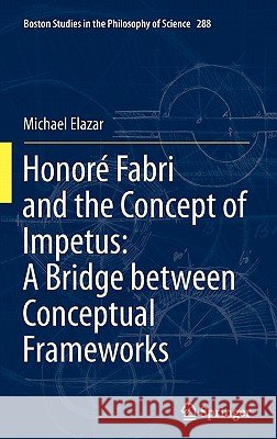 Honoré Fabri and the Concept of Impetus: A Bridge Between Conceptual Frameworks Elazar, Michael 9789400716049 Springer - książka