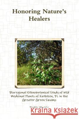 Honoring Nature's Healers: Bioregional Ethnobotanical Study of Wild Medicinal Plants of Kathleen, Fl in the Greater Green Swamp Patty Morris 9781312806634 Lulu.com - książka