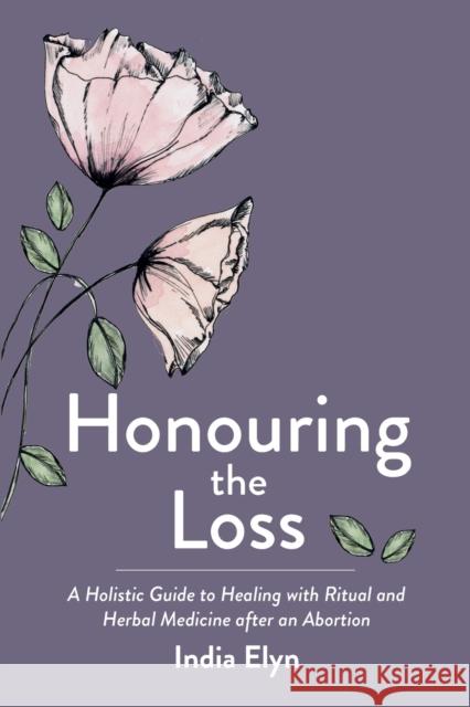 Honouring the Loss: A Holistic Guide to Healing with Ritual and Herbal Medicine After an Abortion India Elyn 9781913504823 Aeon Books - książka