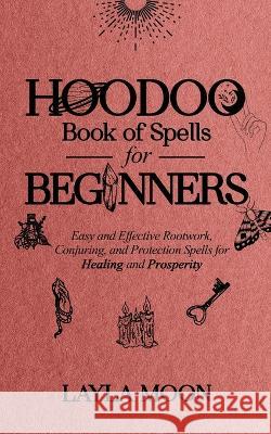Hoodoo Book of Spells for Beginners: Easy and Effective Rootwork, Conjuring, and Protection Spells for Healing and Prosperity Layla Moon 9781959081036 Elevate Publishing LLC - książka