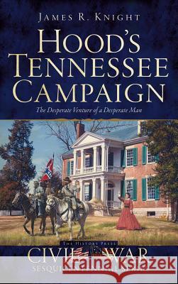 Hood's Tennessee Campaign: The Desperate Venture of a Desperate Man James R. Knight 9781540210838 History Press Library Editions - książka