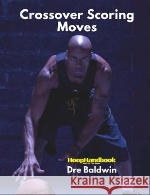 HoopHandbook: Crossover Scoring Moves: Creating Your Own Shot via The Crossover Move: Driving and Shooting Dre Baldwin 9781544767055 Createspace Independent Publishing Platform - książka