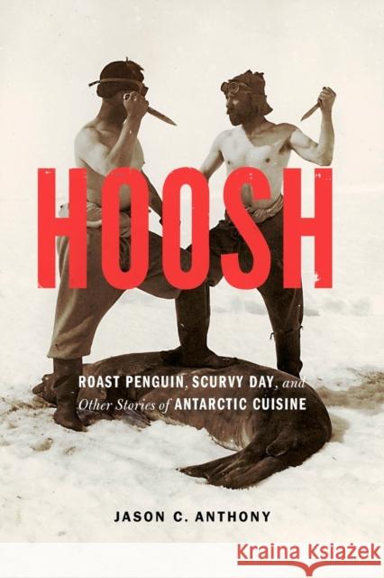 Hoosh: Roast Penguin, Scurvy Day, and Other Stories of Antarctic Cuisine Anthony, Jason C. 9780803226661 University of Nebraska Press - książka