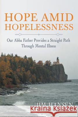 Hope Amid Hopelessness: Our Abba Father Provides a Straight Path Through Mental Illness Jim Hansen 9781973652663 WestBow Press - książka