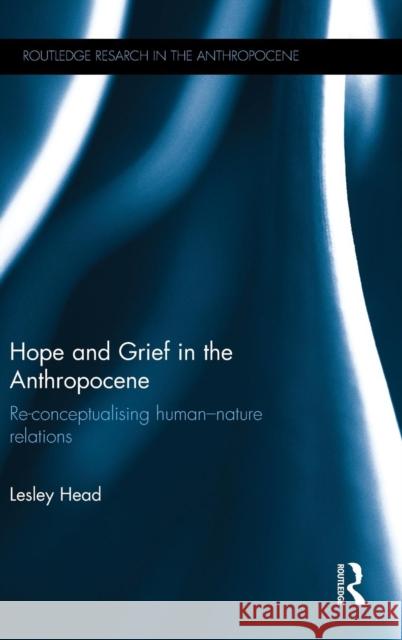 Hope and Grief in the Anthropocene: Re-Conceptualising Human-Nature Relations Lesley Head 9781138826441 Routledge - książka