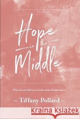 Hope in the Middle: Finding Hope in the Middle of Uncertainty Tiffany Pollard 9781548864354 Createspace Independent Publishing Platform - książka