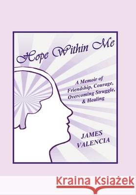 Hope Within Me: A Memoir of Friendship, Courage, Overcoming Struggle, & Healing James Valencia 9781665512886 Authorhouse - książka