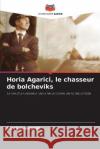 Horia Agarici, le chasseur de bolcheviks Florian Bichir 9786205855379 Editions Notre Savoir