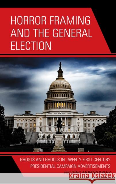 Horror Framing and the General Election: Ghosts and Ghouls in Twenty-First-Century Presidential Campaign Advertisements Montgomery, Fielding 9781793643216 Lexington Books - książka