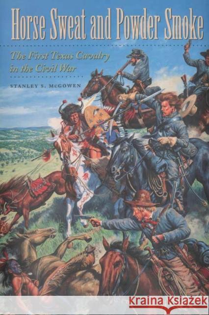 Horse Sweat and Powder Smoke: The First Texas Cavalry in the Civil War Stanley S. McGowen 9781623495978 Texas A&M University Press - książka
