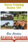 Horse Training Basics 101: Beginner's Guide to Horsemanship, Training and Safety Sue Jordan   9781634281270 Speedy Publishing LLC