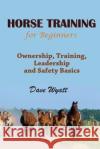 Horse Training for Beginners: Ownership, Training, Leadership and Safety Basics Dave Wyatt 9781634282048 Speedy Publishing LLC