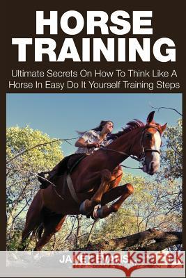 Horse Training: Ultimate Secrets on How to Think Like a Horse in Easy Do It Yourself Training Steps Janet Evans 9781633831803 Speedy Publishing LLC - książka