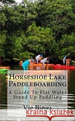 Horseshoe Lake Paddleboarding: A Guide To Flat Water Stand Up Paddling Binga, Vie 9781523680412 Createspace Independent Publishing Platform - książka