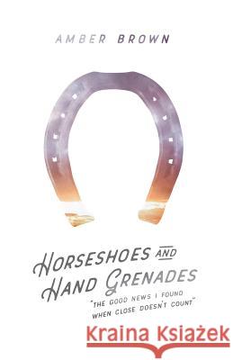 Horseshoes and Hand Grenades: The Good News I Found When Close Doesn't Count Amber Brown 9781533134868 Createspace Independent Publishing Platform - książka