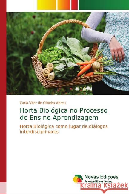 Horta Biológica no Processo de Ensino Aprendizagem : Horta Biológica como lugar de diálogos interdisciplinares Abreu, Carla Vitor de Oliveira 9783841725707 Novas Edicioes Academicas - książka