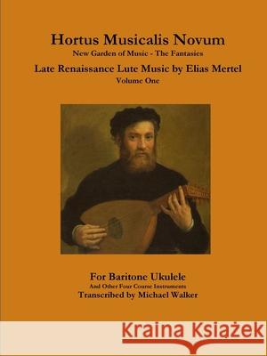 Hortus Musicalis Novum New Garden of Music - The Fantasies Late Renaissance Lute Music by Elias Mertel Volume One  For Baritone Ukulele and Other Four Course Instruments Michael Walker 9780359815241 Lulu.com - książka