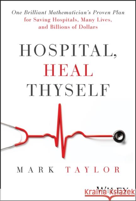 Hospital, Heal Thyself: One Brilliant Mathematician's Proven Plan for Saving Hospitals, Many Lives, and Billions of Dollars Mark Taylor 9781394283347 Wiley - książka