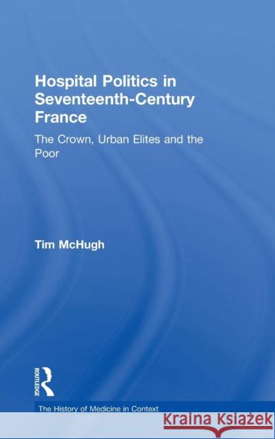 Hospital Politics in Seventeenth-Century France: The Crown, Urban Elites and the Poor McHugh, Tim 9780754657620 Ashgate Publishing Limited - książka