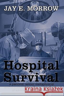 Hospital Survival: A Personal, Serious, Metaphysical and Occasionally Humorous Examination of Surviving a Serious Disease. Morrow, Jay E. 9781449010959 Authorhouse - książka