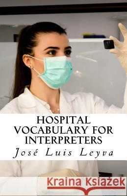 Hospital Vocabulary for Interpreters: English-Spanish Medical Terms Jose Luis Leyva 9781729545737 Createspace Independent Publishing Platform - książka