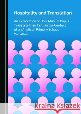 Hospitality and Translation: An Exploration of How Muslim Pupils Translate Their Faith in the Context of an Anglican Primary School Tom Wilson 9781443872164 Cambridge Scholars Publishing - książka
